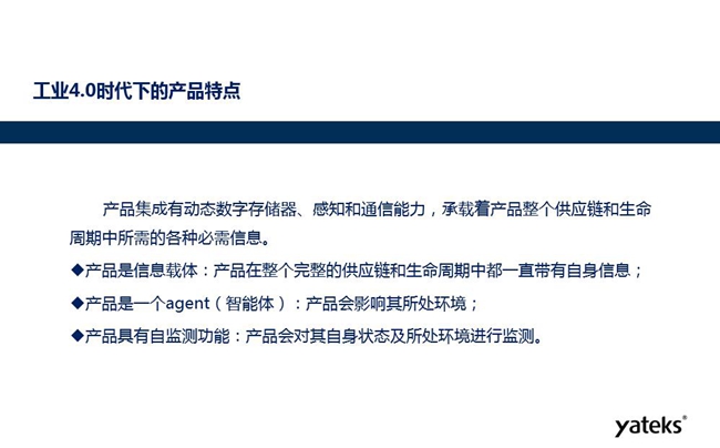 工業(yè)4.0時(shí)代下產(chǎn)品特點(diǎn)：產(chǎn)品集成有動(dòng)態(tài)數(shù)字存儲(chǔ)器、感知和通信能力，產(chǎn)品在整個(gè)完整的供應(yīng)鏈和生命周期中一直帶有自身信息。