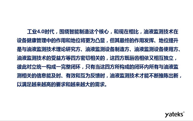工業(yè)4.0時(shí)代油液監(jiān)測(cè)技術(shù)在設(shè)備健康管理中的地位和作用將更加凸顯，其最終作用發(fā)揮和地位提升與油液監(jiān)測(cè)理論研究方、設(shè)備制造方、設(shè)備使用方及設(shè)備受益方等四方密切相關(guān)