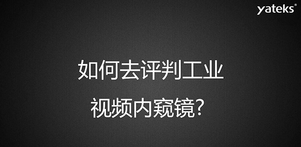 如何去評判一款工業視頻內窺鏡，有哪些考量維度？